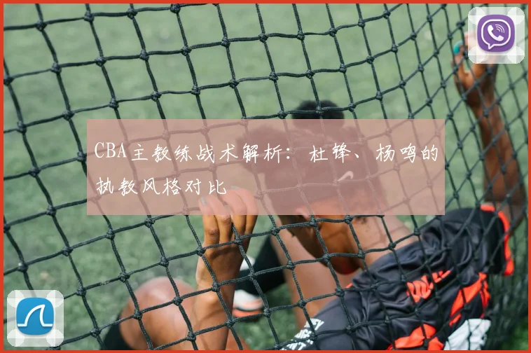 CBA主教练战术解析:杜锋、杨鸣的执教风格对比