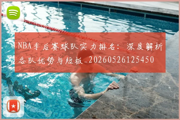 NBA季后赛球队实力排名:深度解析各队优势与短板_20260526125450