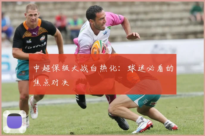中超保级大战白热化：球迷必看的焦点对决