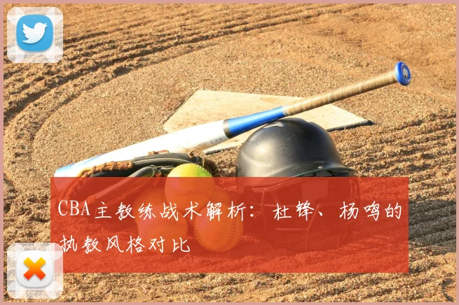 CBA主教练战术解析:杜锋、杨鸣的执教风格对比
