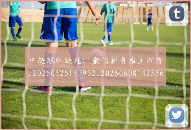 中超球队巡礼:豪门新贵谁主沉浮_20260526143932_20260608142556