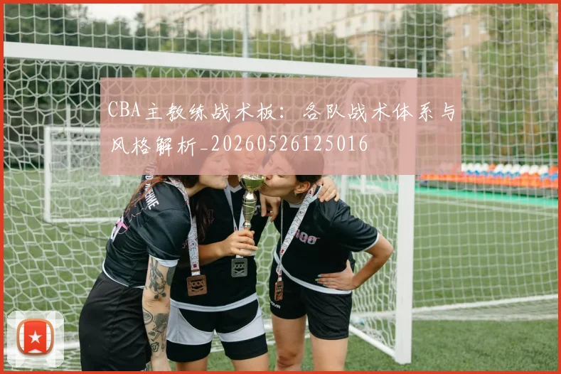 CBA主教练战术板:各队战术体系与风格解析_20260526125016