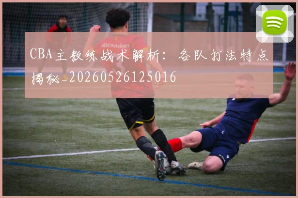 CBA主教练战术解析:各队打法特点揭秘_20260526125016