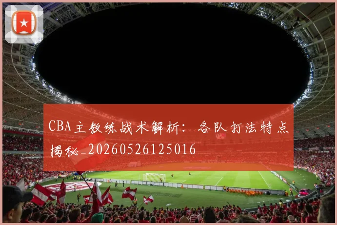 CBA主教练战术解析:各队打法特点揭秘_20260526125016