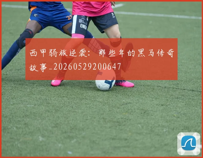 西甲弱旅逆袭:那些年的黑马传奇故事_20260529200647