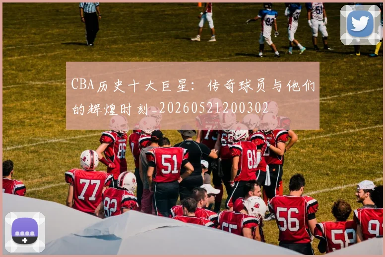 CBA历史十大巨星：传奇球员与他们的辉煌时刻_20260521200302