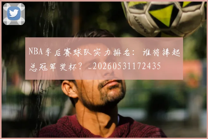 NBA季后赛球队实力排名：谁将捧起总冠军奖杯？_20260531172435