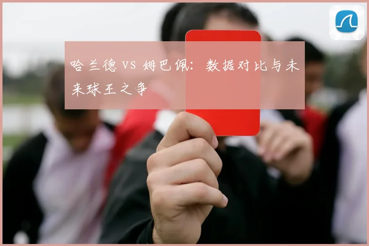 哈兰德 vs 姆巴佩:数据对比与未来球王之争