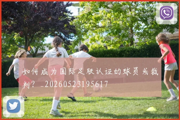 如何成为国际足联认证的球员或裁判？_20260523195617