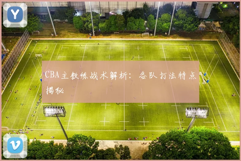 CBA主教练战术解析：各队打法特点揭秘