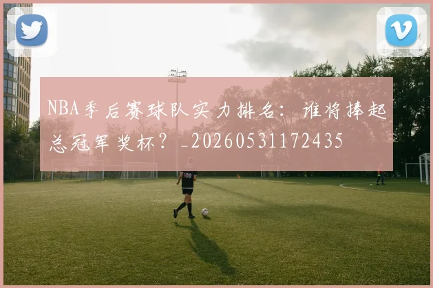 NBA季后赛球队实力排名:谁将捧起总冠军奖杯?_20260531172435