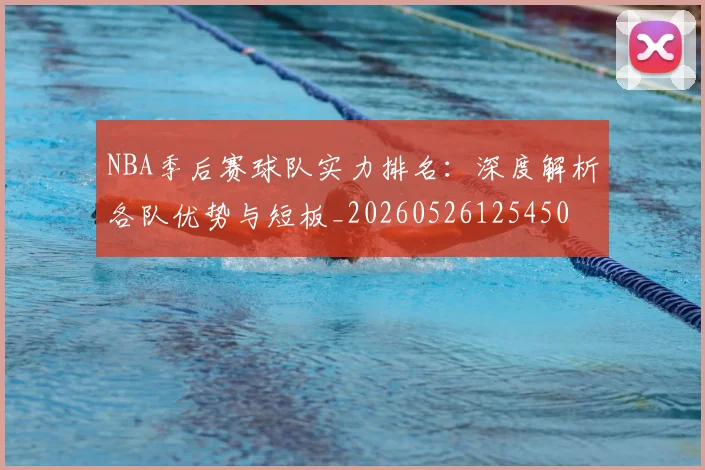 NBA季后赛球队实力排名:深度解析各队优势与短板_20260526125450