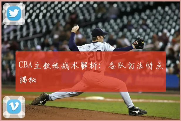 CBA主教练战术解析:各队打法特点揭秘