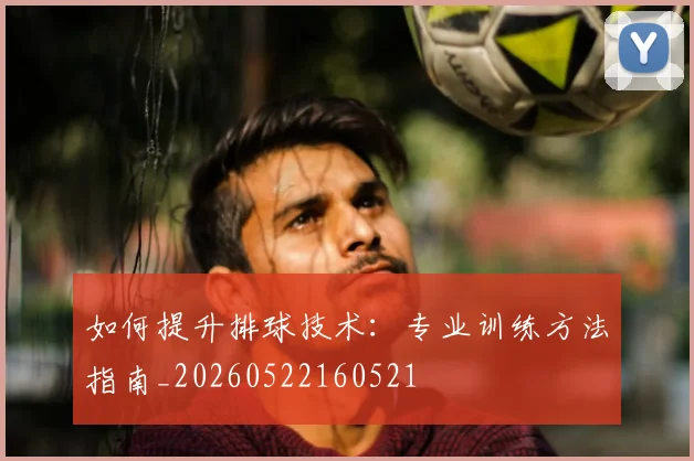 如何提升排球技术：专业训练方法指南_20260522160521