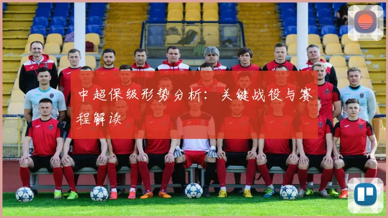 中超保级形势分析:关键战役与赛程解读