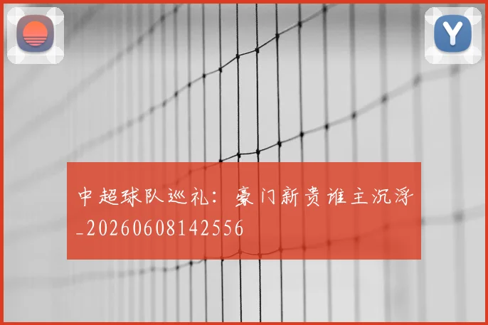 中超球队巡礼:豪门新贵谁主沉浮_20260608142556